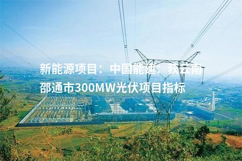 新能源項目:中國能建:獲云南邵通市300MW光伏項目指標(biāo)