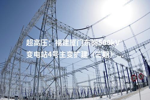 超高壓：福建廈門東崗500kV變電站4號主變擴建（三期）工程核準(zhǔn)獲批