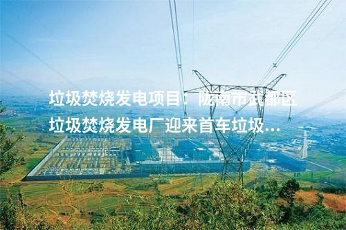 垃圾焚燒發(fā)電項目:隴南市武都區(qū)垃圾焚燒發(fā)電廠迎來首車?yán)M(jìn)廠