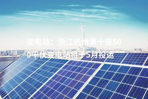 變電站:浙江杭州第十座500千伏變電站將于5月投運