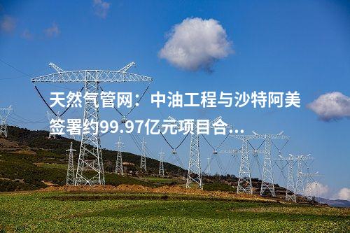 天然氣管網(wǎng):中油工程與沙特阿美簽署約99.97億元項目合同