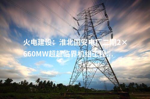 火電建設(shè)：淮北國安電廠二期2×660MW超超臨界機組工程開工