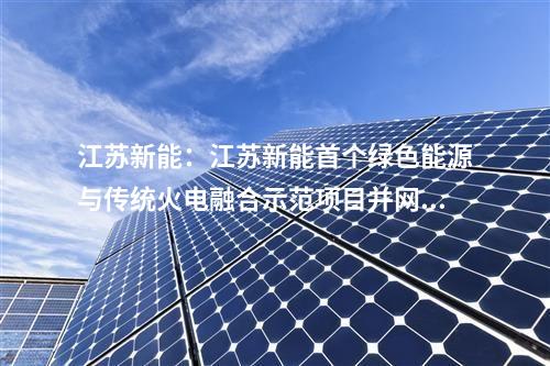 江蘇新能:江蘇新能首個(gè)綠色能源與傳統(tǒng)火電融合示范項(xiàng)目并網(wǎng)投運(yùn)