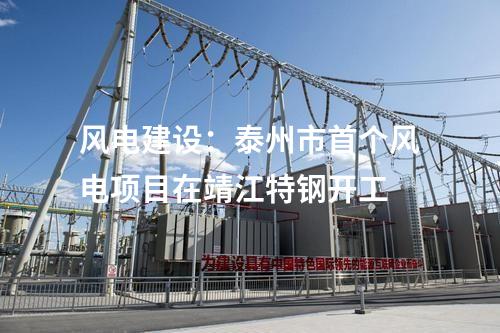 風電建設:泰州市首個風電項目在靖江特鋼開工