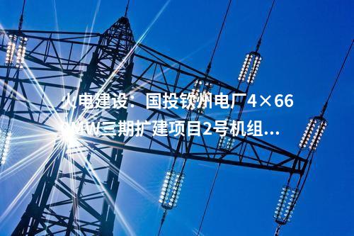火電建設(shè)：國投欽州電廠4×660MW三期擴(kuò)建項(xiàng)目2號(hào)機(jī)組通過168小時(shí)滿負(fù)荷試運(yùn)行