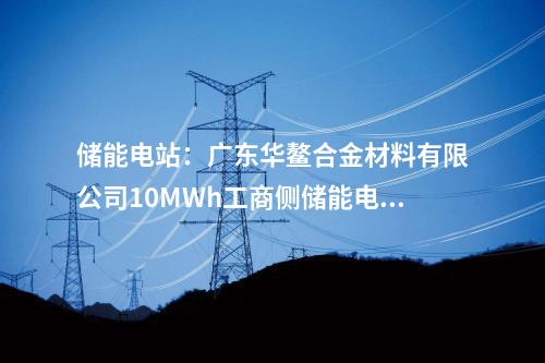 儲(chǔ)能電站：廣東華鰲合金材料有限公司10MWh工商側(cè)儲(chǔ)能電站項(xiàng)目開(kāi)工