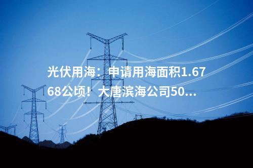 光伏用海：申請(qǐng)用海面積1.6768公頃！大唐濱海公司500kw漂浮式光伏耦合發(fā)電技術(shù)研究與示范項(xiàng)目用海公示