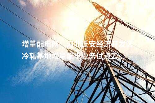 增量配電網(wǎng)：河北遷安經(jīng)濟(jì)開(kāi)發(fā)區(qū)冷軋基地增量配電業(yè)務(wù)試點(diǎn)220千伏變電站預(yù)計(jì)今年底投用！