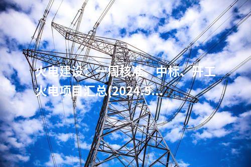 火電建設(shè)：一周核準(zhǔn)、中標(biāo)、開工火電項(xiàng)目匯總(2024.5.6-5.11)—北極星火力發(fā)電網(wǎng)