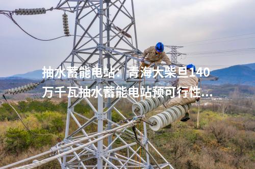 抽水蓄能電站：青海大柴旦140萬千瓦抽水蓄能電站預(yù)可行性研究報(bào)告順利完成內(nèi)審