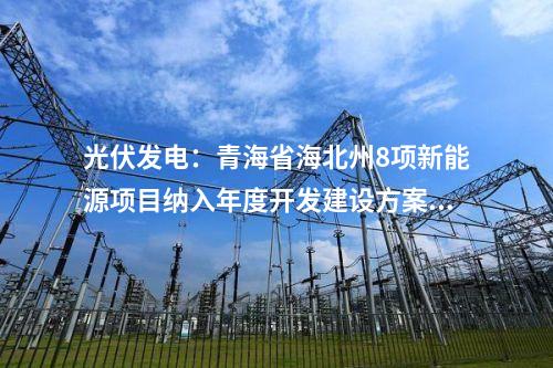 光伏發(fā)電：青海省海北州8項新能源項目納入年度開發(fā)建設(shè)方案  總裝機規(guī)模140.5萬千瓦