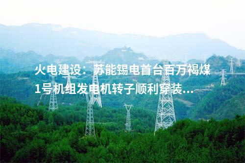 火電建設:蘇能錫電首臺百萬褐煤1號機組發(fā)電機轉子順利穿裝就位