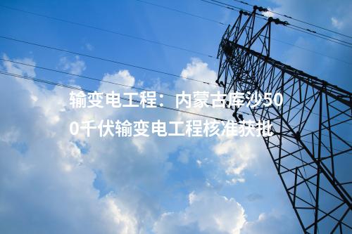 輸變電工程：內(nèi)蒙古庫沙500千伏輸變電工程核準獲批