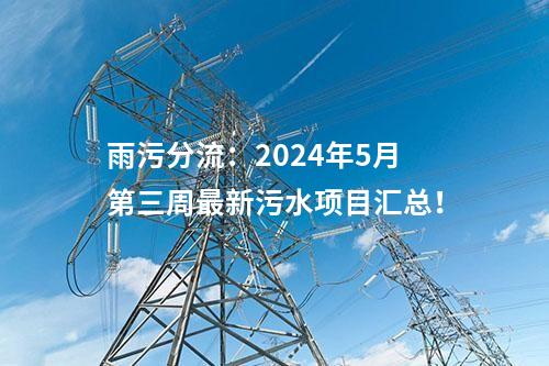 雨污分流：2024年5月第三周最新污水項(xiàng)目匯總！