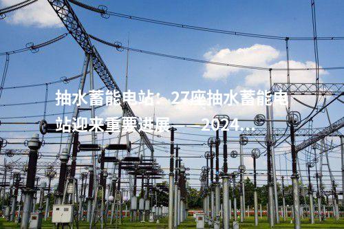 抽水蓄能電站：27座抽水蓄能電站迎來重要進(jìn)展——2024年4月抽水蓄能項目動態(tài)梳理
