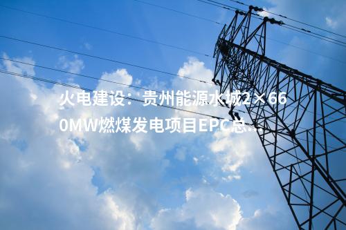 火電建設(shè):貴州能源水城2×660MW燃煤發(fā)電項(xiàng)目EPC總承包工程中標(biāo)結(jié)果