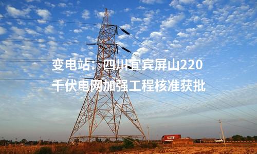 變電站：四川宜賓屏山220千伏電網(wǎng)加強(qiáng)工程核準(zhǔn)獲批