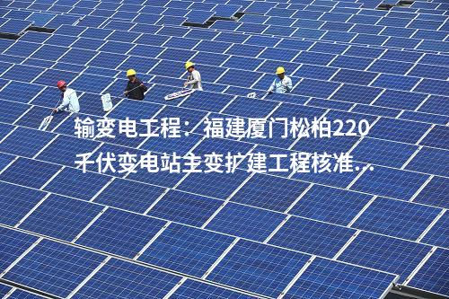 輸變電工程:福建廈門(mén)松柏220千伏變電站主變擴(kuò)建工程核準(zhǔn)獲批