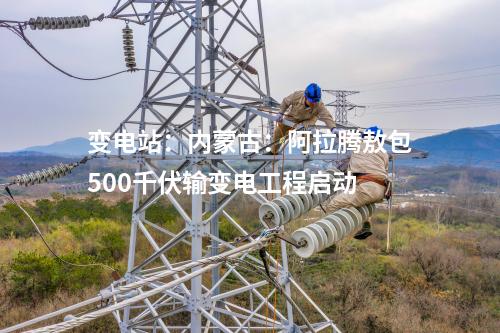 變電站：內(nèi)蒙古：阿拉騰敖包500千伏輸變電工程啟動