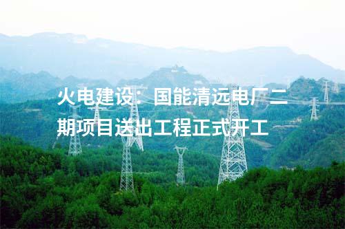 火電建設(shè)：國能清遠(yuǎn)電廠二期項(xiàng)目送出工程正式開工