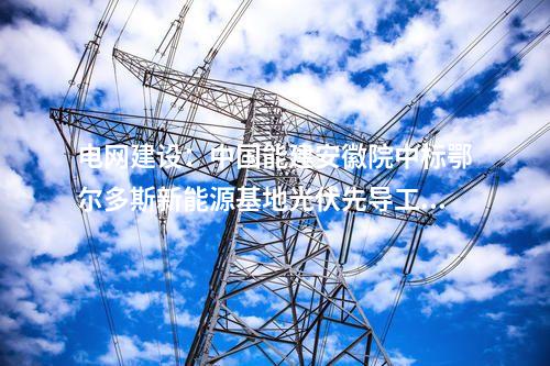 電網(wǎng)建設:中國能建安徽院中標鄂爾多斯新能源基地光伏先導工程220千伏送出線路EPC項目