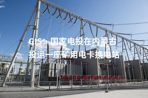 GIS:國家電投在內(nèi)蒙古投運一座礦用電卡換電站