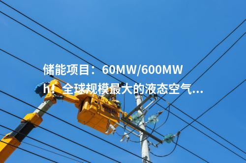 儲(chǔ)能項(xiàng)目：60MW/600MWh！全球規(guī)模最大的液態(tài)空氣儲(chǔ)能示范項(xiàng)目預(yù)計(jì)年底投產(chǎn)