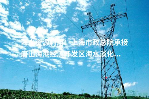 海水資源利用：上海市政總院承接唐山海港經(jīng)濟(jì)開(kāi)發(fā)區(qū)海水淡化項(xiàng)目！