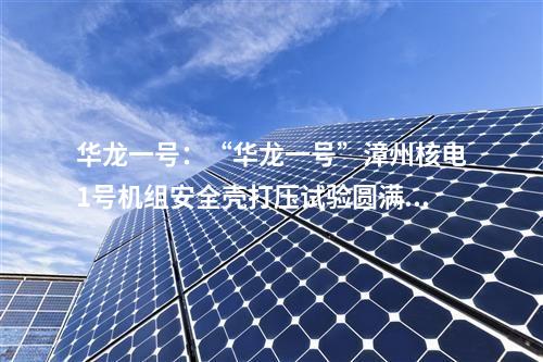 華龍一號(hào):“華龍一號(hào)”漳州核電1號(hào)機(jī)組安全殼打壓試驗(yàn)圓滿成功