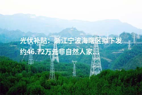 光伏補(bǔ)貼:浙江寧波海曙區(qū)擬下發(fā)約46.72萬(wàn)元非自然人家庭屋頂光伏項(xiàng)目補(bǔ)貼