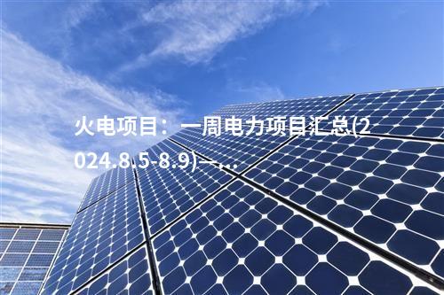 火電項(xiàng)目：一周電力項(xiàng)目匯總(2024.8.5-8.9)—核準(zhǔn)、開工、并網(wǎng)等