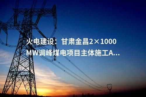 火電建設(shè)：甘肅金昌2×1000MW調(diào)峰煤電項(xiàng)目主體施工A、B 標(biāo)段中標(biāo)公示