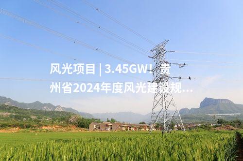 風(fēng)光項目 | 3.45GW！貴州省2024年度風(fēng)光建設(shè)規(guī)模項目計劃（第二批）發(fā)布