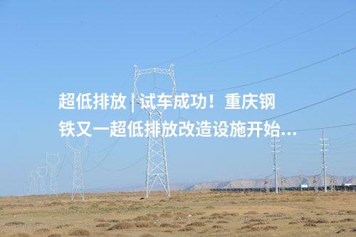 超低排放 | 試車成功！重慶鋼鐵又一超低排放改造設(shè)施開始投運(yùn)