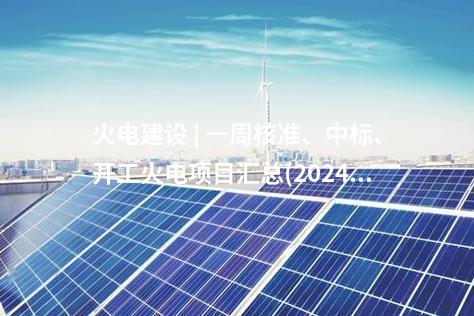 火電建設(shè) | 一周核準(zhǔn)、中標(biāo)、開工火電項目匯總(2024.10.14-10.18)—北極星火力發(fā)電網(wǎng)