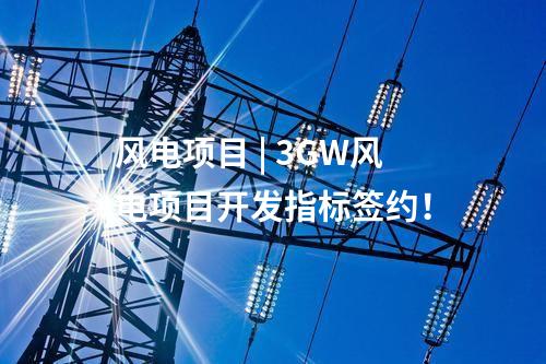 風(fēng)電項(xiàng)目 | 3GW風(fēng)電項(xiàng)目開發(fā)指標(biāo)簽約！