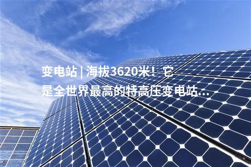 變電站 | 海拔3620米！它是全世界最高的特高壓變電站～