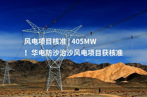風(fēng)電項目核準(zhǔn) | 405MW！華電防沙治沙風(fēng)電項目獲核準(zhǔn)