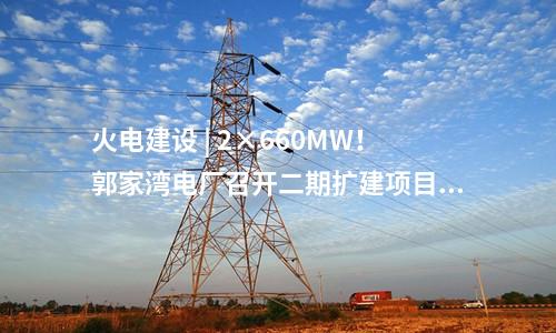 火電建設(shè) | 2×660MW!郭家灣電廠召開二期擴建項目前期工作動員會