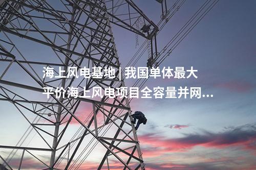 海上風(fēng)電基地 | 我國(guó)單體最大平價(jià)海上風(fēng)電項(xiàng)目全容量并網(wǎng)！