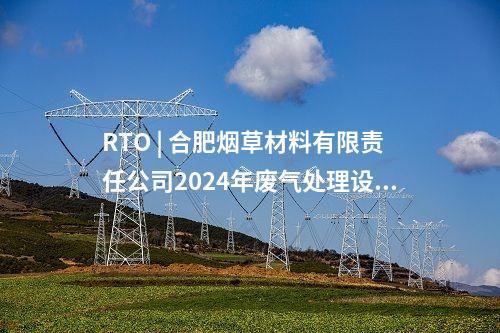 RTO | 合肥煙草材料有限責(zé)任公司2024年廢氣處理設(shè)備(RTO)購置項(xiàng)目中標(biāo)候選人公示