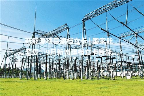 新能源項(xiàng)目建檔立卡 | 國家能源局：9月新增建檔立卡新能源發(fā)電項(xiàng)目11631個(gè)