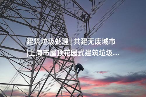 建筑垃圾處理 | 共建無廢城市|上海市屋頂花園式建筑垃圾資源化項目