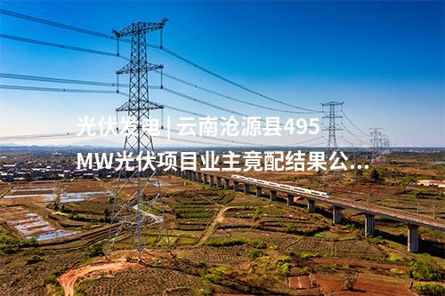 光伏發(fā)電 | 云南滄源縣495MW光伏項(xiàng)目業(yè)主竟配結(jié)果公布