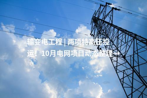 輸變電工程 | 兩項(xiàng)特高壓投運(yùn)！10月電網(wǎng)項(xiàng)目動(dòng)態(tài)整理→