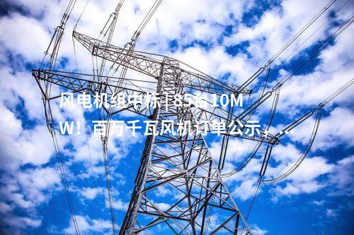 風(fēng)電機(jī)組中標(biāo) | 85臺(tái)10MW！百萬千瓦風(fēng)機(jī)訂單公示，東方風(fēng)電中標(biāo)！