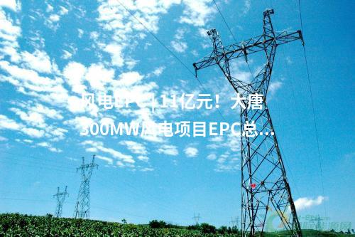 風(fēng)電EPC | 11億元！大唐300MW風(fēng)電項(xiàng)目EPC總承包中標(biāo)公示