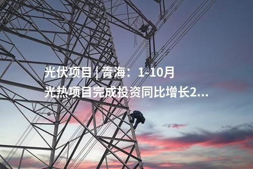 光伏項目 | 青海：1-10月光熱項目完成投資同比增長246.54%
