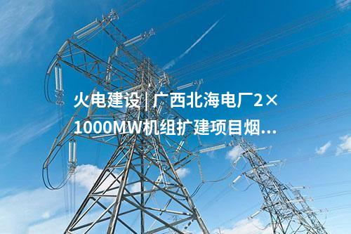 火電建設(shè) | 廣西北海電廠2×1000MW機組擴建項目煙囪外筒壁結(jié)頂