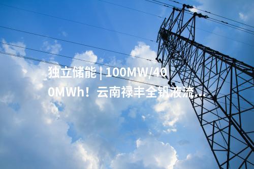 獨(dú)立儲能 | 100MW/400MWh！云南祿豐全釩液流獨(dú)立儲能電站項(xiàng)目、全釩液流電池產(chǎn)業(yè)化項(xiàng)目開工